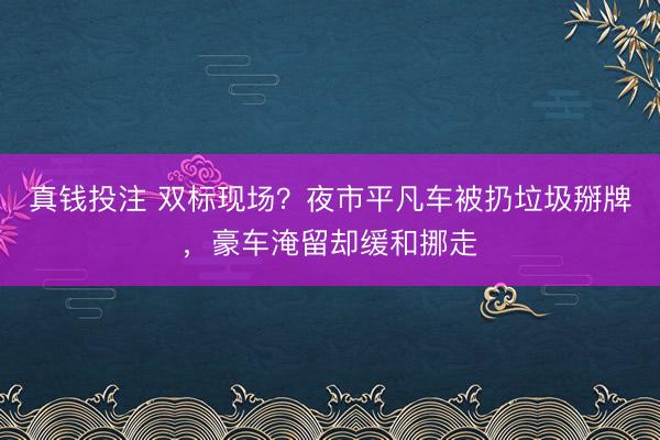 真钱投注 双标现场？夜市平凡车被扔垃圾掰牌，<a href=