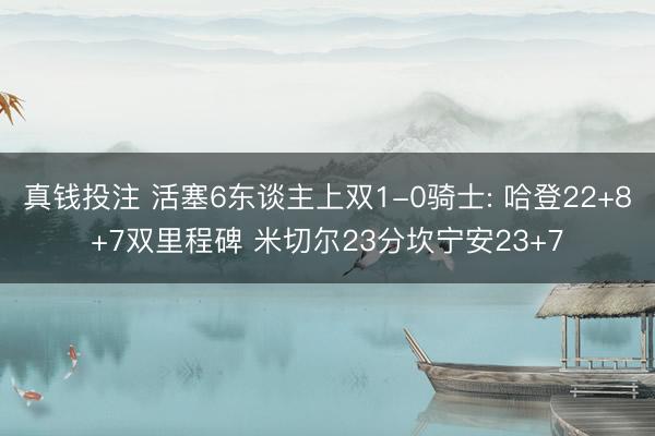 真钱投注 活塞6东谈主上双1-0骑士: 哈登22+8+7双里程碑 米切尔23分坎宁安23+7