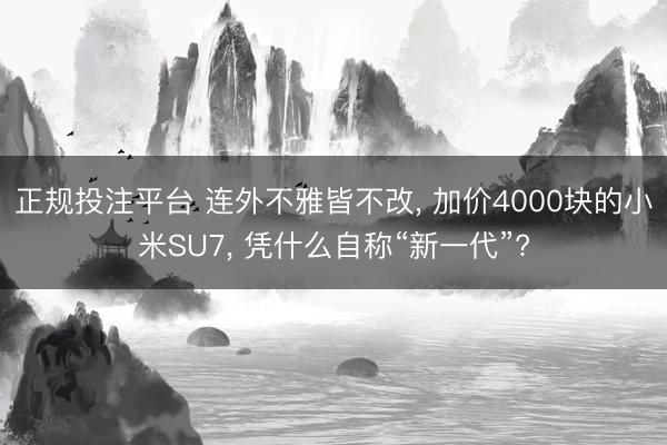 正规投注平台 连外不雅皆不改， 加价4000块的小米SU7， 凭什么自称“新一代”?