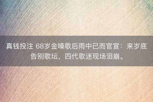 真钱投注 68岁金嗓歌后雨中已而官宣：来岁底告别歌坛，<a href=