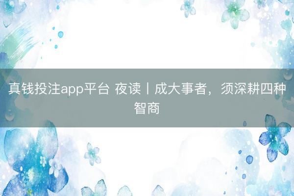 真钱投注app平台 夜读丨成大事者，须深耕四种智商