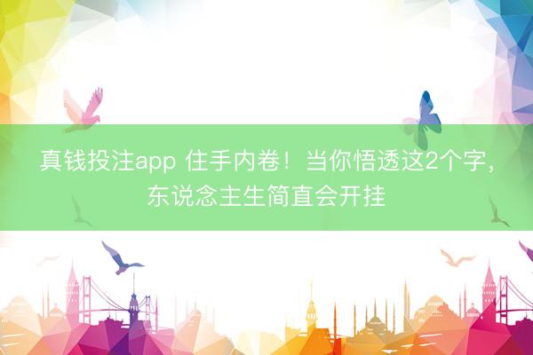 真钱投注app 住手内卷！当你悟透这2个字，东说念主生简直会开挂