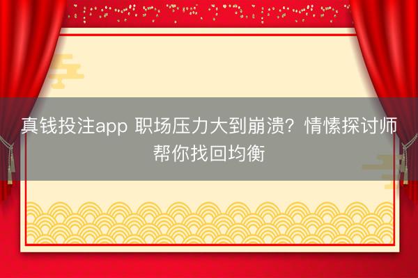 真钱投注app 职场压力大到崩溃？情愫探讨师帮你找回均衡