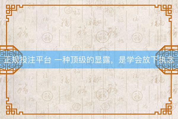正规投注平台 一种顶级的显露，是学会放下执念