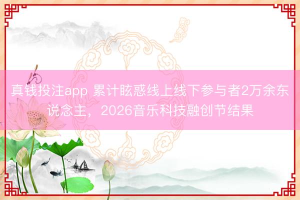 真钱投注app 累计眩惑线上线下参与者2万余东说念主，2026音乐科技融创节结果