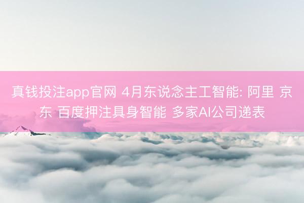真钱投注app官网 4月东说念主工智能: 阿里 京东 百度押注具身智能 多家AI公司递表