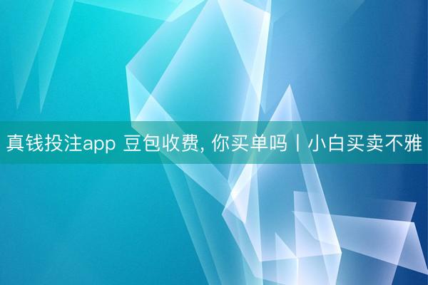 真钱投注app 豆包收费， 你买单吗丨小白买卖不雅