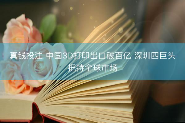 真钱投注 中国3D打印出口破百亿 深圳四巨头把持全球市场