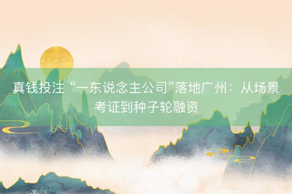 真钱投注 “一东说念主公司”落地广州：从场景考证到种子轮融资