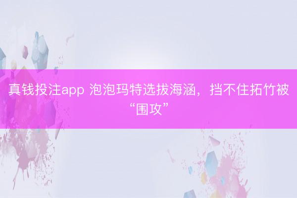 真钱投注app 泡泡玛特选拔海涵，挡不住拓竹被“围攻”