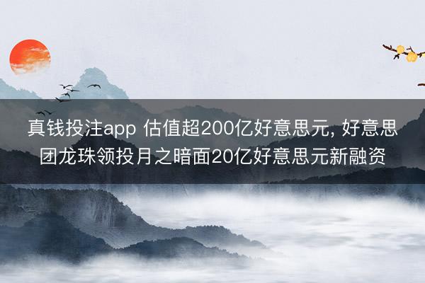 真钱投注app 估值超200亿好意思元， 好意思团龙珠领投月之暗面20亿好意思元新融资