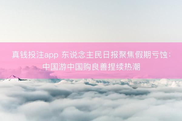 真钱投注app 东说念主民日报聚焦假期亏蚀：中国游中国购良善捏续热潮