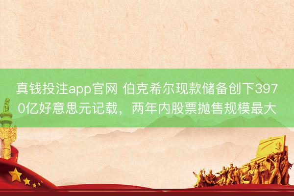 真钱投注app官网 伯克希尔现款储备创下3970亿好意思元记载，两年内股票抛售规模最大