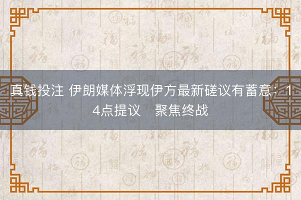真钱投注 伊朗媒体浮现伊方最新磋议有蓄意：14点提议　聚焦终战