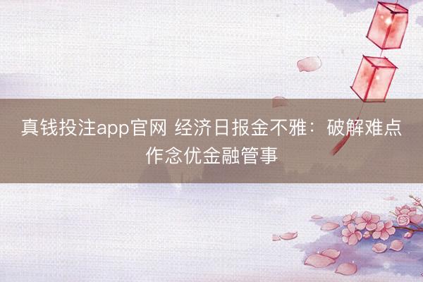 真钱投注app官网 经济日报金不雅：破解难点作念优金融管事