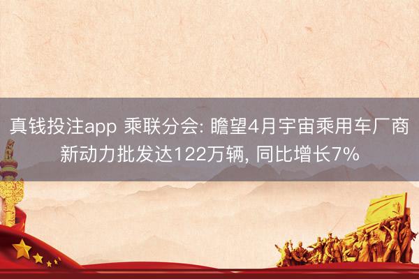 真钱投注app 乘联分会: 瞻望4月宇宙乘用车厂商新动力批发达122万辆， 同比增长7%