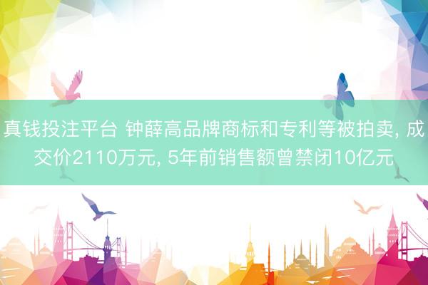真钱投注平台 钟薛高品牌商标和专利等被拍卖， 成交价2110万元， 5年前销售额曾禁闭10亿元