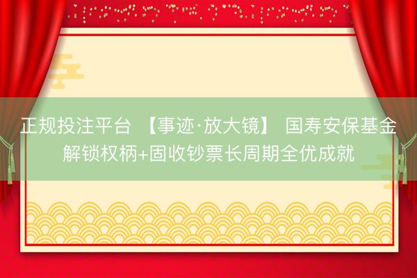 正规投注平台 【事迹·放大镜】 国寿安保基金解锁权柄+固收钞票长周期全优成就