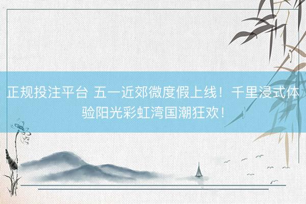正规投注平台 五一近郊微度假上线！千里浸式体验阳光彩虹湾国潮狂欢！
