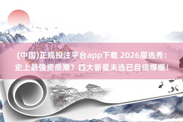 (中国)正规投注平台app下载 2026届选秀:史上最强资质潮?四大新星未选已自信爆棚!