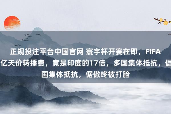 正规投注平台中国官网 寰宇杯开赛在即,FIFA给中国开21亿天价转播费,竟是印度的17倍,多国集体抵抗,倨傲终被打脸