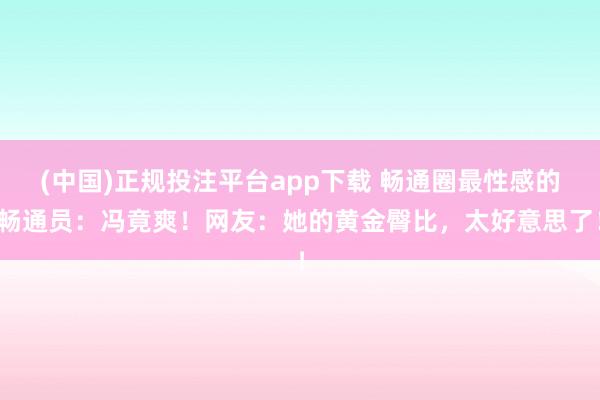 (中国)正规投注平台app下载 畅通圈最性感的畅通员:冯竟爽!网友:她的黄金臀比,太好意思了!