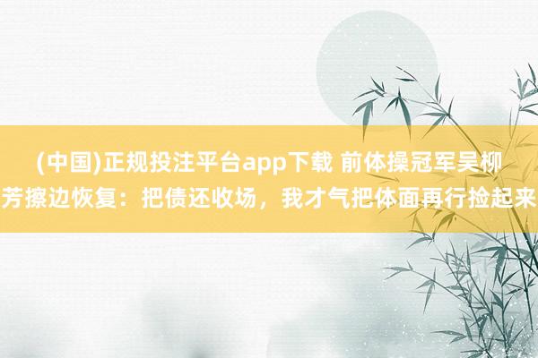 (中国)正规投注平台app下载 前体操冠军吴柳芳擦边恢复:把债还收场,我才气把体面再行捡起来