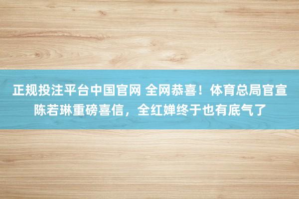 正规投注平台中国官网 全网恭喜!体育总局官宣陈若琳重磅喜信,全红婵终于也有底气了