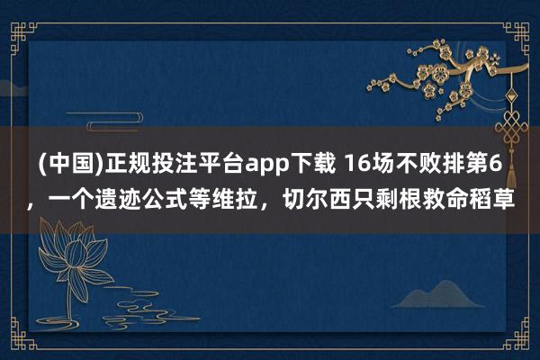 (中国)正规投注平台app下载 16场不败排第6,一个遗迹公式等维拉,切尔西只剩根救命稻草