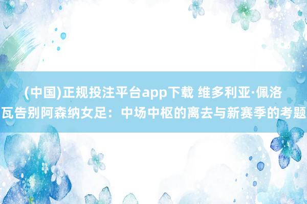 (中国)正规投注平台app下载 维多利亚·佩洛瓦告别阿森纳女足:中场中枢的离去与新赛季的考题