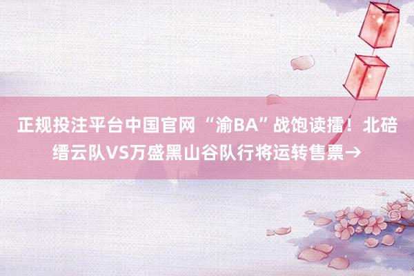 正规投注平台中国官网 “渝BA”战饱读擂!北碚缙云队VS万盛黑山谷队行将运转售票→