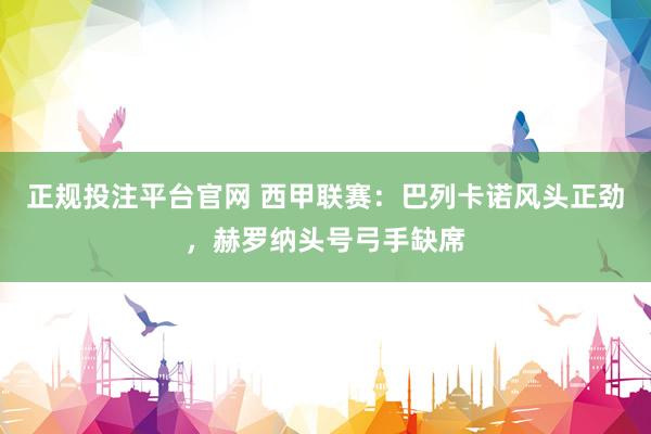 正规投注平台官网 西甲联赛:巴列卡诺风头正劲,赫罗纳头号弓手缺席