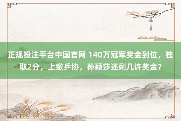 正规投注平台中国官网 140万冠军奖金到位,独取2分,上缴乒协,孙颖莎还剩几许奖金?