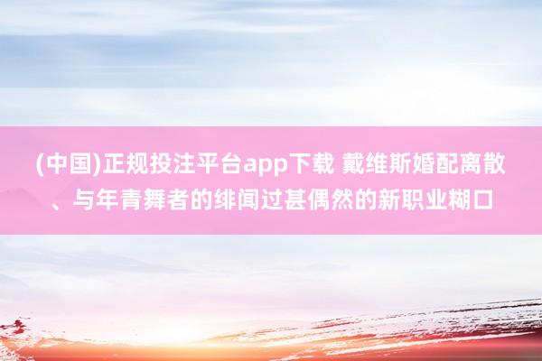 (中国)正规投注平台app下载 戴维斯婚配离散、与年青舞者的绯闻过甚偶然的新职业糊口