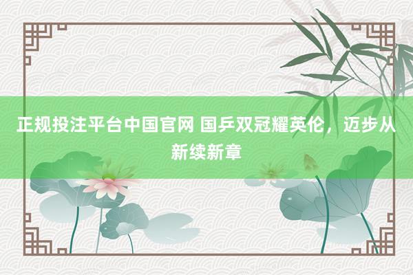 正规投注平台中国官网 国乒双冠耀英伦，迈步从新续新章