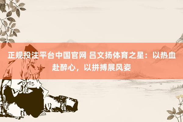 正规投注平台中国官网 吕文扬体育之星：以热血赴醉心，以拼搏展风姿