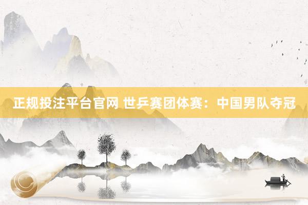正规投注平台官网 世乒赛团体赛:中国男队夺冠