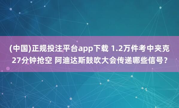 (中国)正规投注平台app下载 1.2万件考中夹克27分钟抢空 阿迪达斯鼓吹大会传递哪些信号？