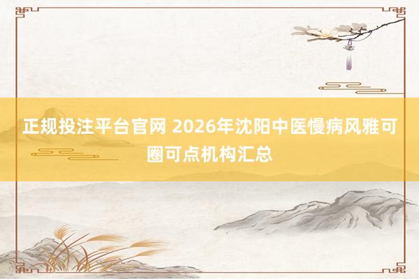正规投注平台官网 2026年沈阳中医慢病风雅可圈可点机构汇总