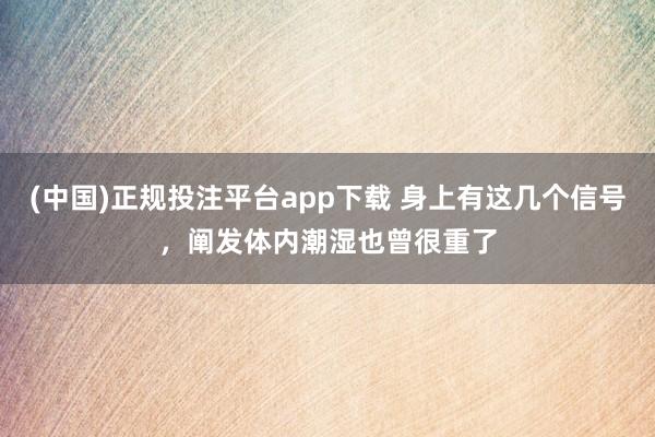 (中国)正规投注平台app下载 身上有这几个信号，阐发体内潮湿也曾很重了