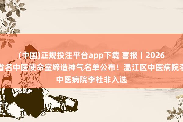 (中国)正规投注平台app下载 喜报丨2026年度四川省名中医使命室缔造神气名单公布!温江区中医病院李杜非入选