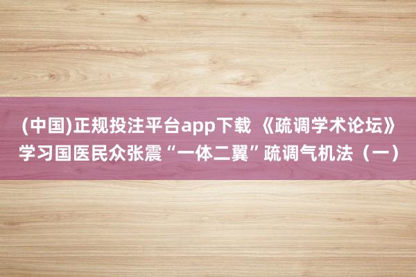 (中国)正规投注平台app下载 《疏调学术论坛》学习国医民众张震“一体二翼”疏调气机法（一）