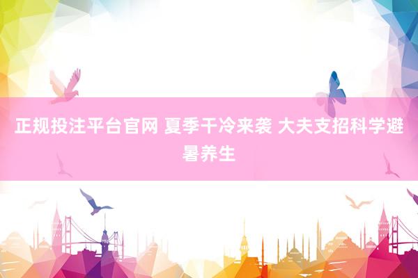 正规投注平台官网 夏季干冷来袭 大夫支招科学避暑养生