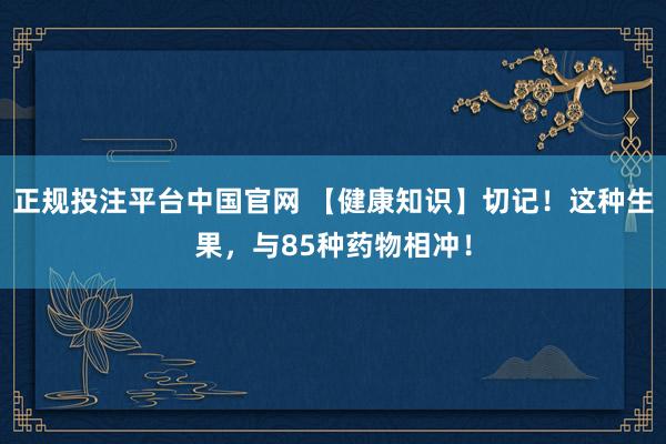 正规投注平台中国官网 【健康知识】切记!这种生果,与85种药物相冲!