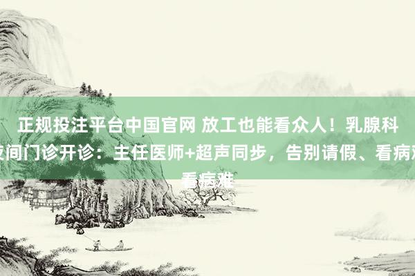 正规投注平台中国官网 放工也能看众人！乳腺科夜间门诊开诊：主任医师+超声同步，告别请假、看病难