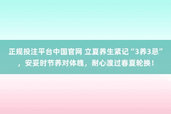 正规投注平台中国官网 立夏养生紧记“3养3忌”,安妥时节养对体魄,耐心渡过春夏轮换!