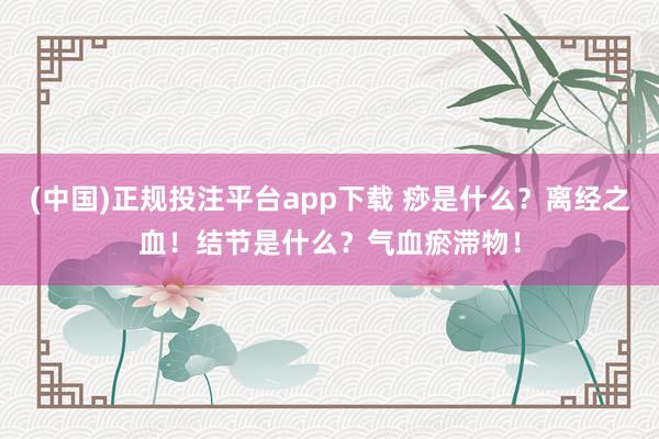 (中国)正规投注平台app下载 痧是什么？离经之血！结节是什么？气血瘀滞物！