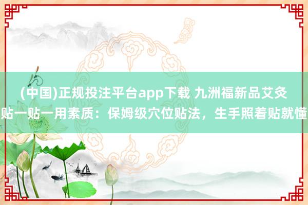 (中国)正规投注平台app下载 九洲福新品艾灸贴一贴一用素质:保姆级穴位贴法,生手照着贴就懂