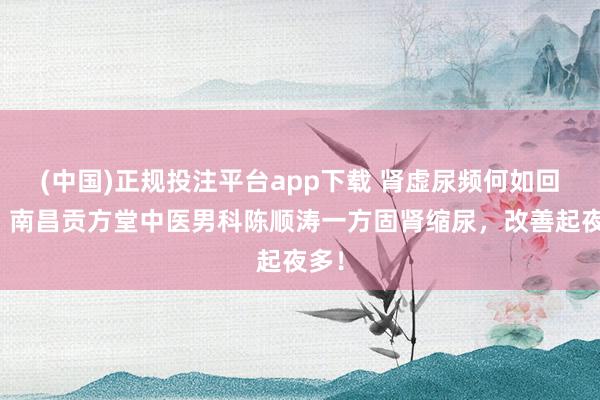 (中国)正规投注平台app下载 肾虚尿频何如回事?南昌贡方堂中医男科陈顺涛一方固肾缩尿,改善起夜多!