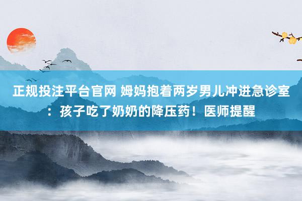 正规投注平台官网 姆妈抱着两岁男儿冲进急诊室:孩子吃了奶奶的降压药!医师提醒